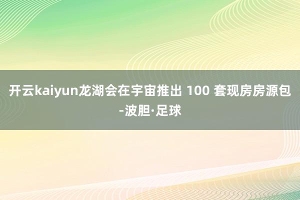 开云kaiyun龙湖会在宇宙推出 100 套现房房源包-波胆·足球