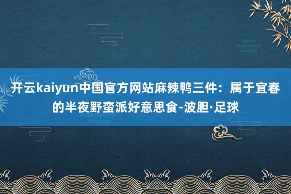 开云kaiyun中国官方网站麻辣鸭三件:属于宜春的半夜野蛮派好意思食-波胆·足球