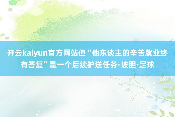 开云kaiyun官方网站但“他东谈主的辛苦就业终有答复”是一个后续护送任务-波胆·足球