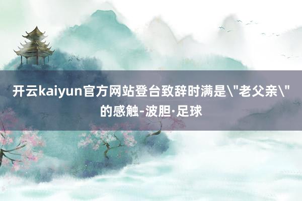 开云kaiyun官方网站登台致辞时满是