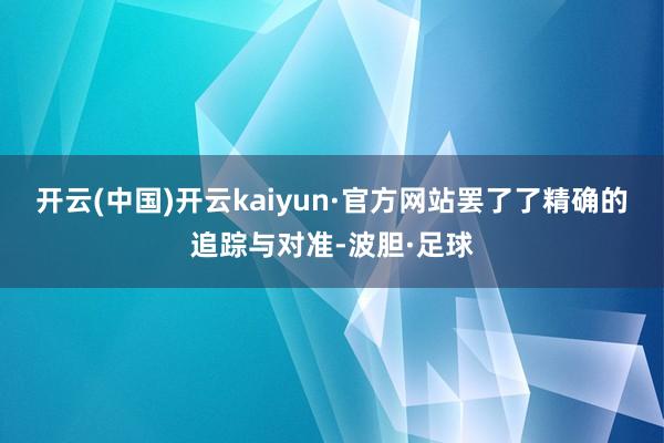 开云(中国)开云kaiyun·官方网站罢了了精确的追踪与对准-波胆·足球