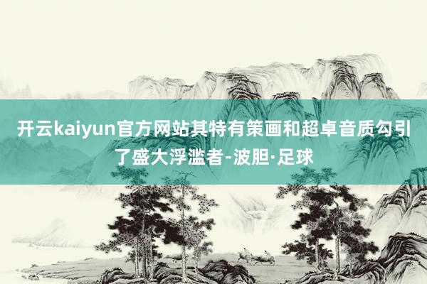 开云kaiyun官方网站其特有策画和超卓音质勾引了盛大浮滥者-波胆·足球