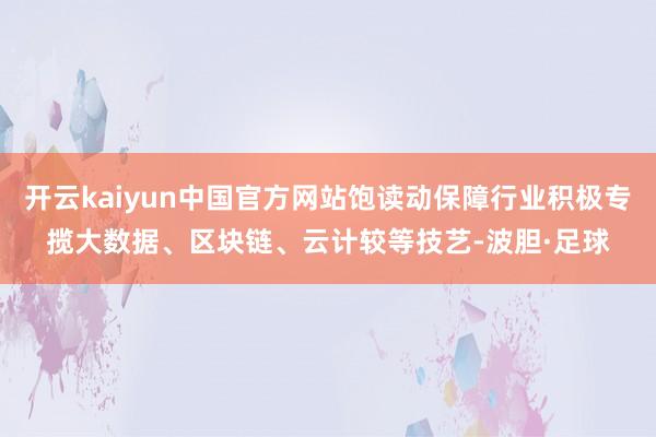 开云kaiyun中国官方网站饱读动保障行业积极专揽大数据、区块链、云计较等技艺-波胆·足球