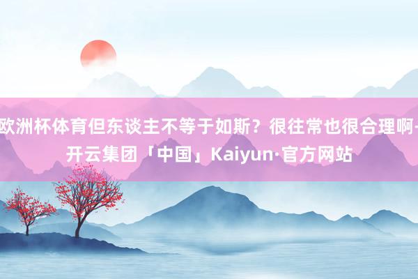 欧洲杯体育但东谈主不等于如斯？很往常也很合理啊-开云集团「中国」Kaiyun·官方网站