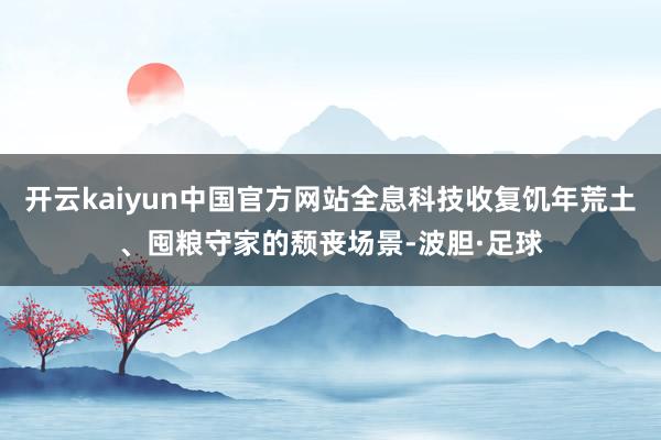 开云kaiyun中国官方网站全息科技收复饥年荒土、囤粮守家的颓丧场景-波胆·足球