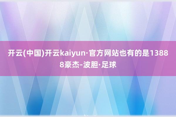 开云(中国)开云kaiyun·官方网站也有的是13888豪杰-波胆·足球