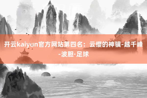 开云kaiyun官方网站第四名：云缨的神骥-越千峰-波胆·足球