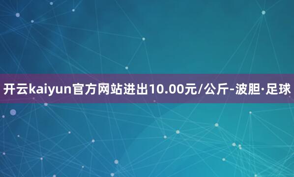 开云kaiyun官方网站进出10.00元/公斤-波胆·足球