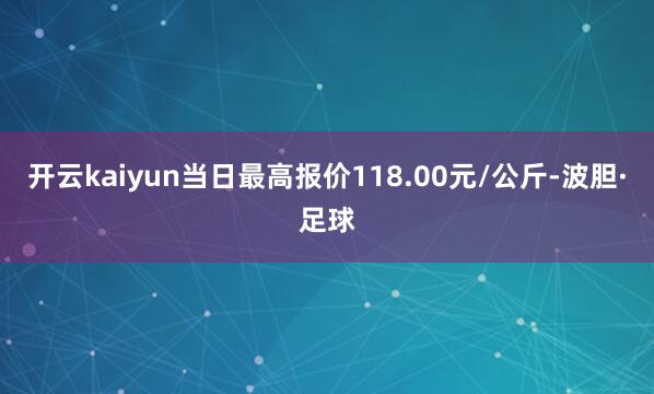 开云kaiyun当日最高报价118.00元/公斤-波胆·足球