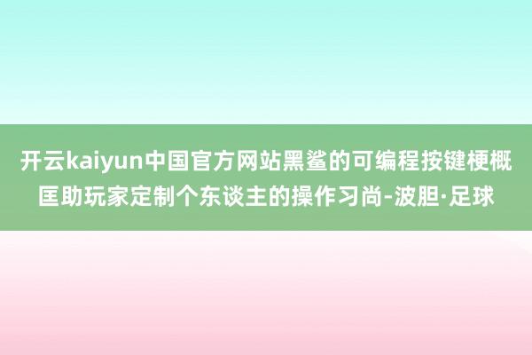 开云kaiyun中国官方网站黑鲨的可编程按键梗概匡助玩家定制个东谈主的操作习尚-波胆·足球