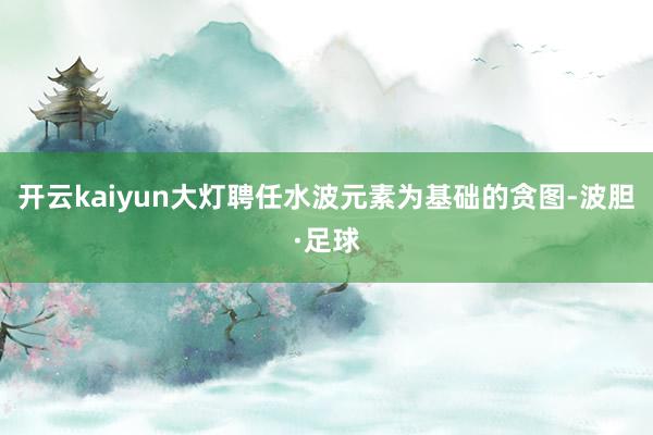 开云kaiyun大灯聘任水波元素为基础的贪图-波胆·足球