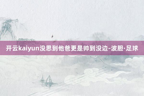 开云kaiyun没思到他爸更是帅到没边-波胆·足球