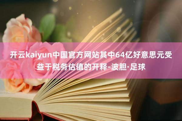 开云kaiyun中国官方网站其中64亿好意思元受益于税务估值的开释-波胆·足球