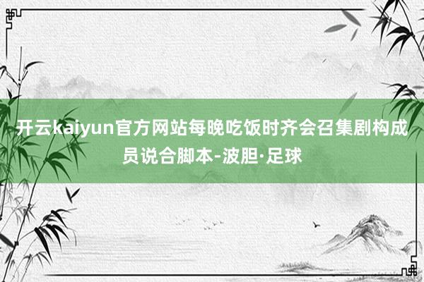 开云kaiyun官方网站每晚吃饭时齐会召集剧构成员说合脚本-波胆·足球