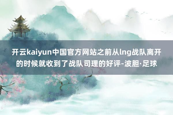开云kaiyun中国官方网站之前从lng战队离开的时候就收到了战队司理的好评-波胆·足球