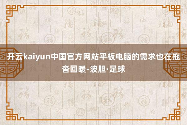 开云kaiyun中国官方网站平板电脑的需求也在拖沓回暖-波胆·足球