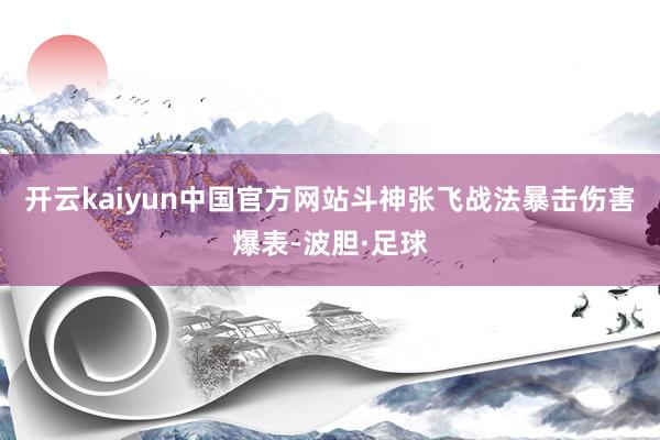 开云kaiyun中国官方网站斗神张飞战法暴击伤害爆表-波胆·足球