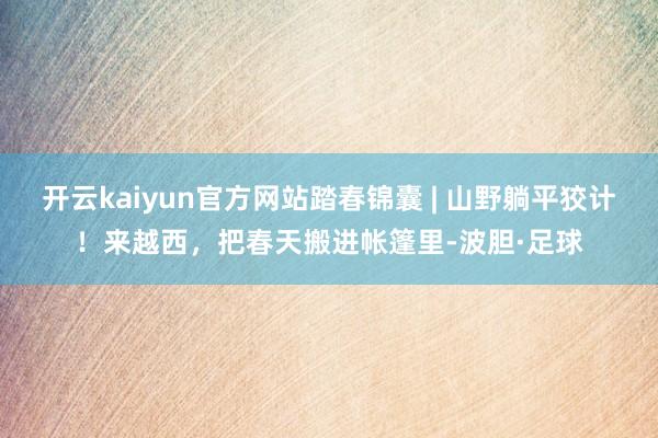开云kaiyun官方网站踏春锦囊 | 山野躺平狡计！来越西，把春天搬进帐篷里-波胆·足球
