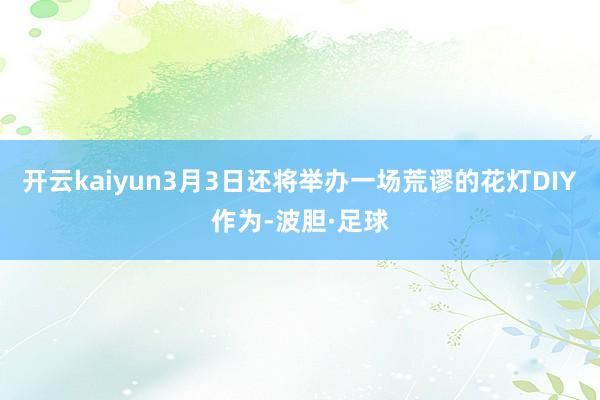 开云kaiyun3月3日还将举办一场荒谬的花灯DIY作为-波胆·足球