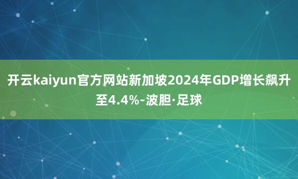 开云kaiyun官方网站新加坡2024年GDP增长飙升至4.4%-波胆·足球