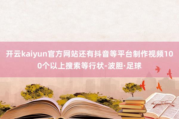 开云kaiyun官方网站还有抖音等平台制作视频100个以上搜索等行状-波胆·足球