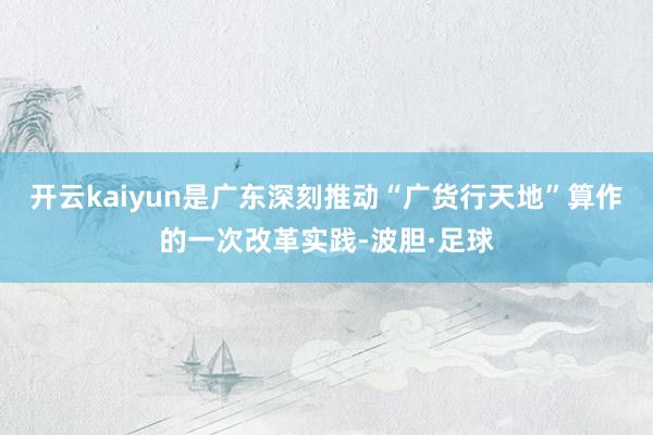开云kaiyun是广东深刻推动“广货行天地”算作的一次改革实践-波胆·足球