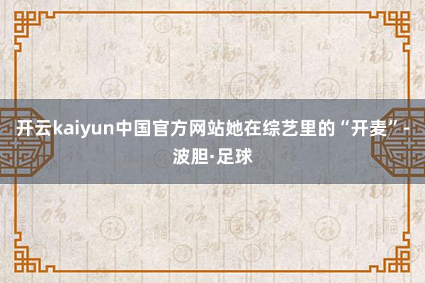 开云kaiyun中国官方网站她在综艺里的“开麦”-波胆·足球