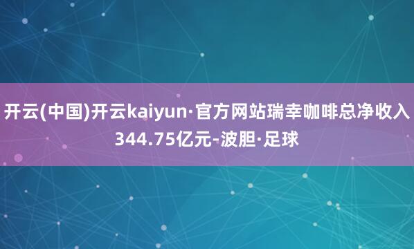 开云(中国)开云kaiyun·官方网站瑞幸咖啡总净收入344.75亿元-波胆·足球