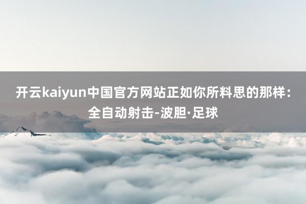 开云kaiyun中国官方网站正如你所料思的那样：全自动射击-波胆·足球