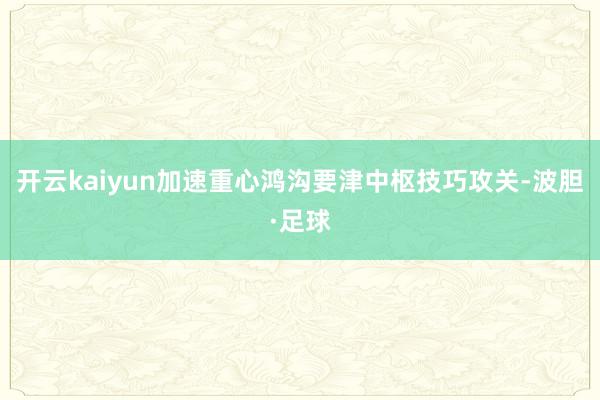 开云kaiyun加速重心鸿沟要津中枢技巧攻关-波胆·足球