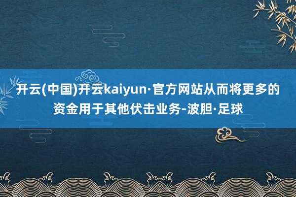 开云(中国)开云kaiyun·官方网站从而将更多的资金用于其他伏击业务-波胆·足球