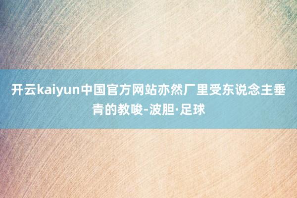 开云kaiyun中国官方网站亦然厂里受东说念主垂青的教唆-波胆·足球