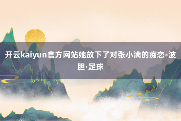 开云kaiyun官方网站她放下了对张小满的痴恋-波胆·足球