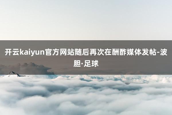 开云kaiyun官方网站随后再次在酬酢媒体发帖-波胆·足球