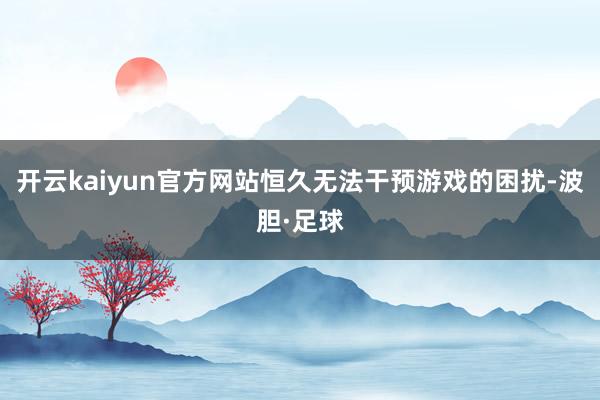 开云kaiyun官方网站恒久无法干预游戏的困扰-波胆·足球