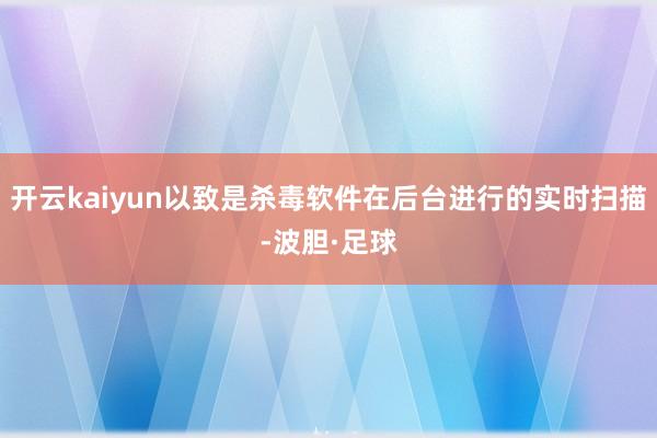 开云kaiyun以致是杀毒软件在后台进行的实时扫描-波胆·足球