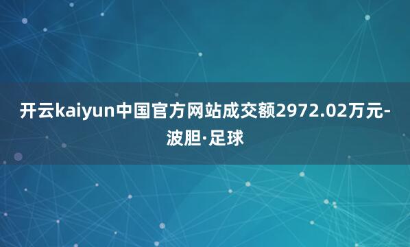 开云kaiyun中国官方网站成交额2972.02万元-波胆·足球