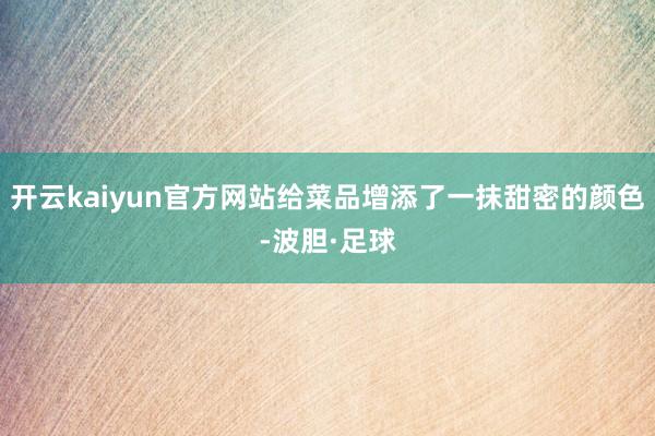 开云kaiyun官方网站给菜品增添了一抹甜密的颜色-波胆·足球
