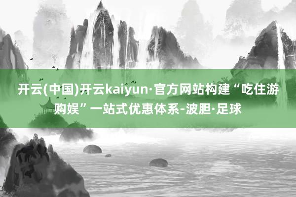开云(中国)开云kaiyun·官方网站构建“吃住游购娱”一站式优惠体系-波胆·足球