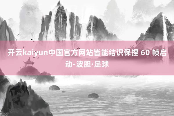 开云kaiyun中国官方网站皆能结识保捏 60 帧启动-波胆·足球