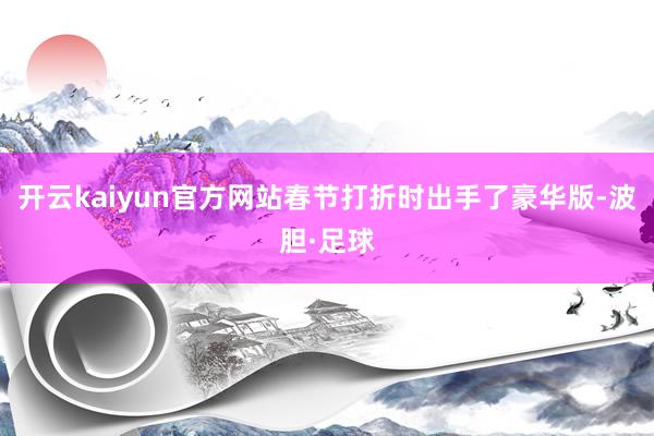 开云kaiyun官方网站春节打折时出手了豪华版-波胆·足球