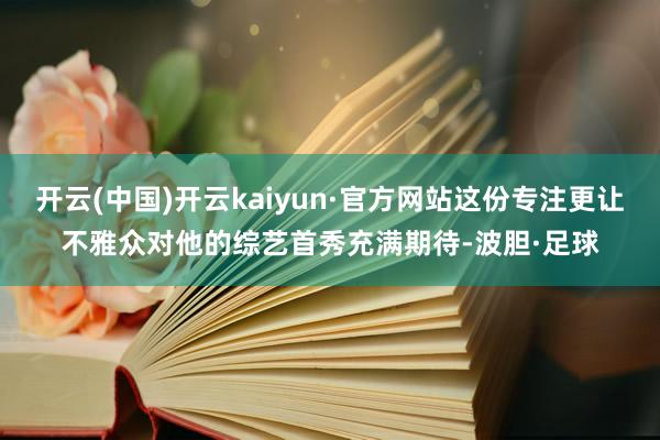 开云(中国)开云kaiyun·官方网站这份专注更让不雅众对他的综艺首秀充满期待-波胆·足球
