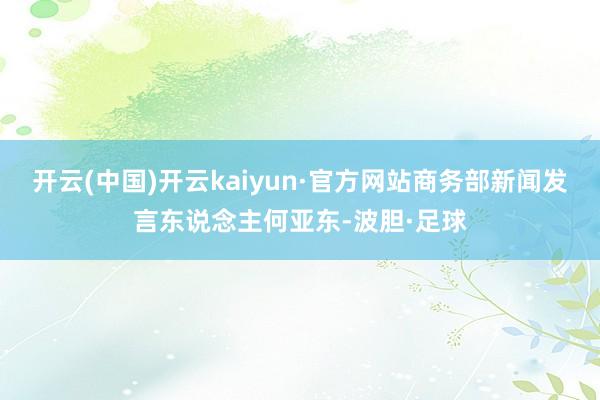 开云(中国)开云kaiyun·官方网站商务部新闻发言东说念主何亚东-波胆·足球