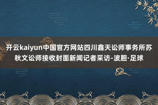 开云kaiyun中国官方网站四川鑫天讼师事务所苏秋文讼师接收封面新闻记者采访-波胆·足球