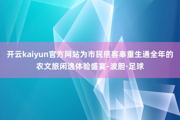 开云kaiyun官方网站为市民搭客奉重生通全年的农文旅闲逸体验盛宴-波胆·足球