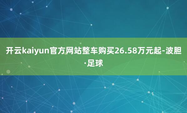 开云kaiyun官方网站整车购买26.58万元起-波胆·足球