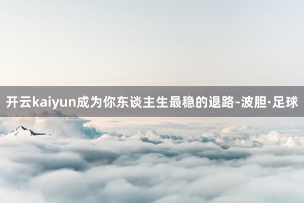 开云kaiyun成为你东谈主生最稳的退路-波胆·足球