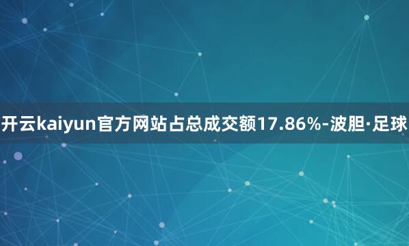 开云kaiyun官方网站占总成交额17.86%-波胆·足球