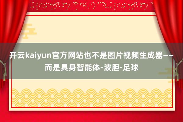 开云kaiyun官方网站也不是图片视频生成器——而是具身智能体-波胆·足球