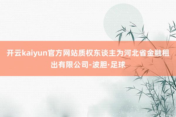 开云kaiyun官方网站质权东谈主为河北省金融租出有限公司-波胆·足球